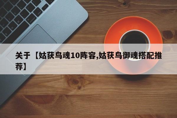关于【姑获鸟魂10阵容,姑获鸟御魂搭配推荐】