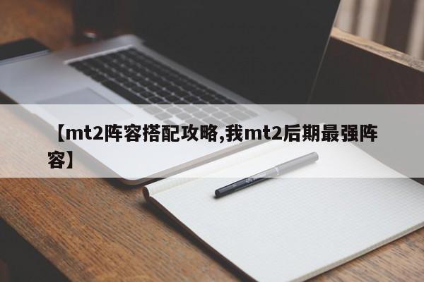 【mt2阵容搭配攻略,我mt2后期最强阵容】