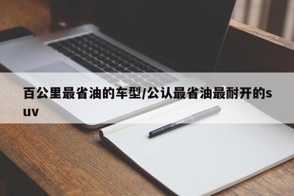 百公里最省油的车型/公认最省油最耐开的suv