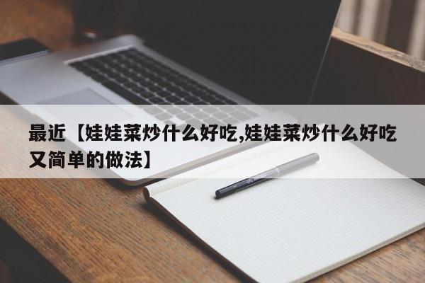最近【娃娃菜炒什么好吃,娃娃菜炒什么好吃又简单的做法】