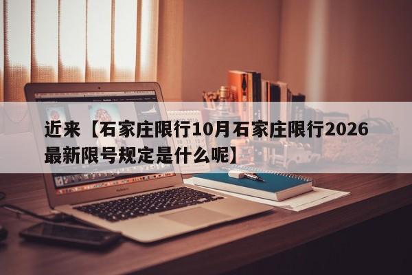 近来【石家庄限行10月石家庄限行2026最新限号规定是什么呢】