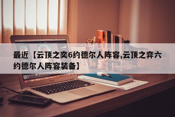 最近【云顶之奕6约德尔人阵容,云顶之弈六约德尔人阵容装备】