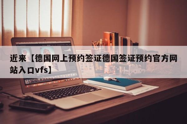 近来【德国网上预约签证德国签证预约官方网站入口vfs】