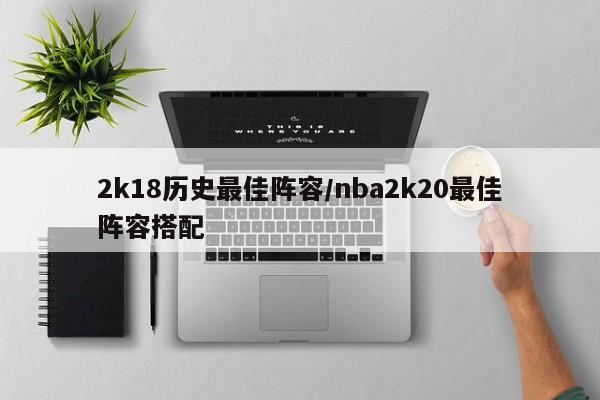 2k18历史最佳阵容/nba2k20最佳阵容搭配