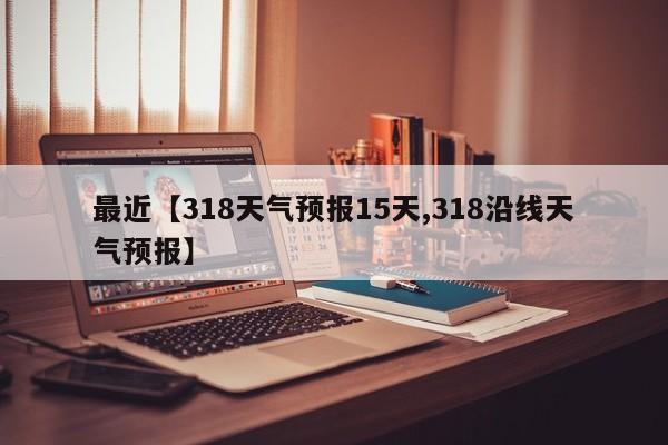 最近【318天气预报15天,318沿线天气预报】