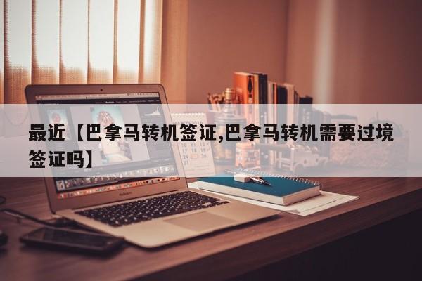 最近【巴拿马转机签证,巴拿马转机需要过境签证吗】