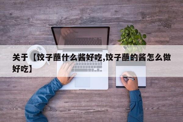 关于【饺子蘸什么酱好吃,饺子蘸的酱怎么做好吃】