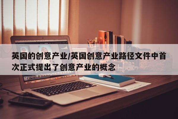 英国的创意产业/英国创意产业路径文件中首次正式提出了创意产业的概念