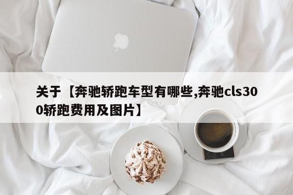 关于【奔驰轿跑车型有哪些,奔驰cls300轿跑费用及图片】