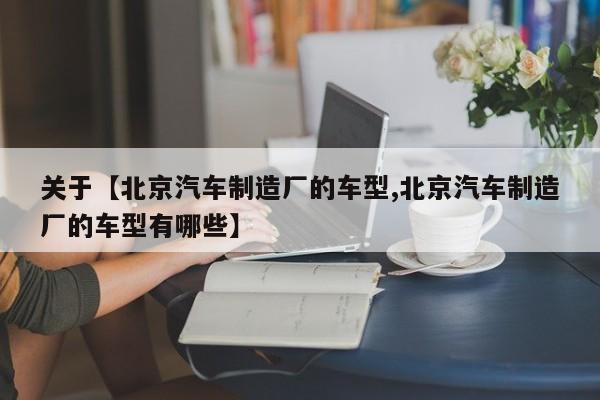 关于【北京汽车制造厂的车型,北京汽车制造厂的车型有哪些】