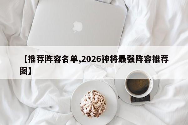 【推荐阵容名单,2026神将最强阵容推荐图】