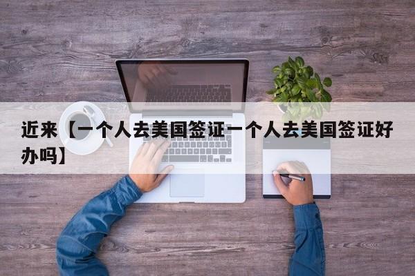 近来【一个人去美国签证一个人去美国签证好办吗】