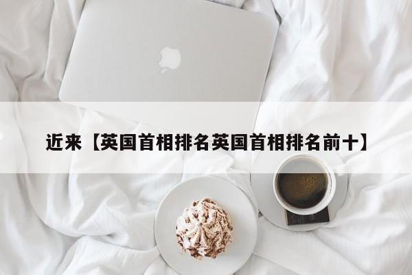 近来【英国首相排名英国首相排名前十】