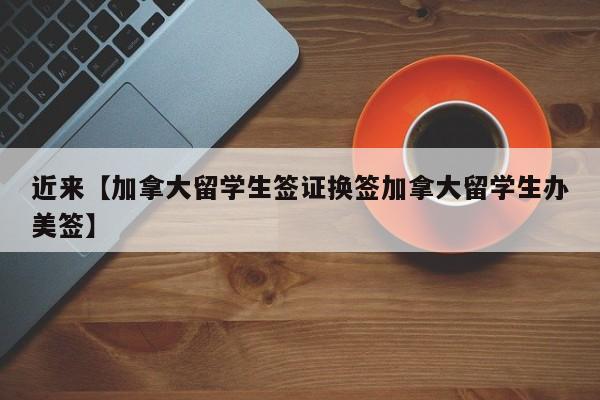 近来【加拿大留学生签证换签加拿大留学生办美签】