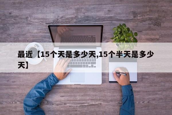 最近【15个天是多少天,15个半天是多少天】