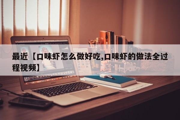 最近【口味虾怎么做好吃,口味虾的做法全过程视频】