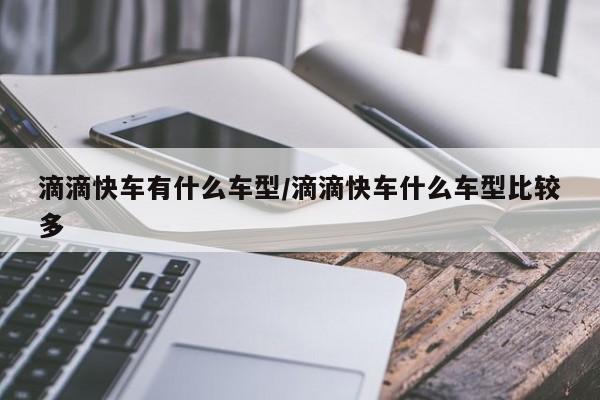 滴滴快车有什么车型/滴滴快车什么车型比较多