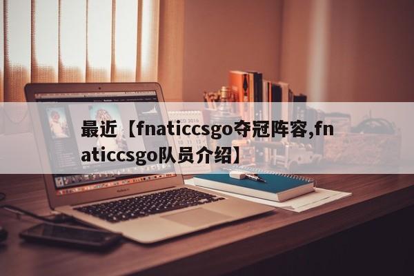 最近【fnaticcsgo夺冠阵容,fnaticcsgo队员介绍】