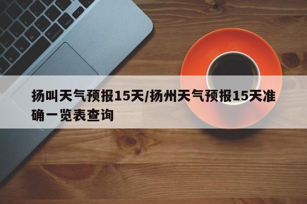 扬叫天气预报15天/扬州天气预报15天准确一览表查询