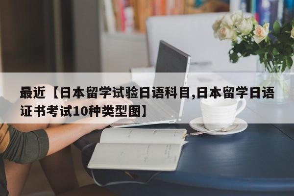 最近【日本留学试验日语科目,日本留学日语证书考试10种类型图】