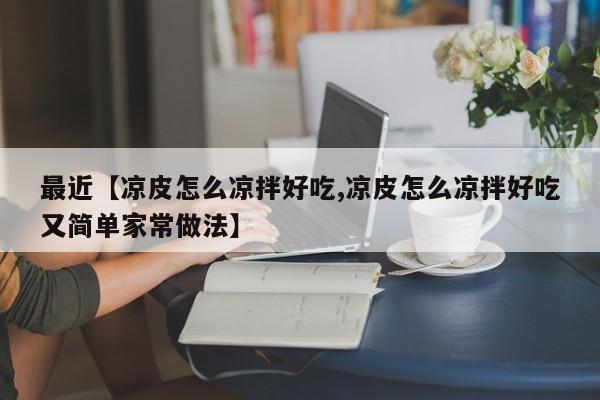 最近【凉皮怎么凉拌好吃,凉皮怎么凉拌好吃又简单家常做法】