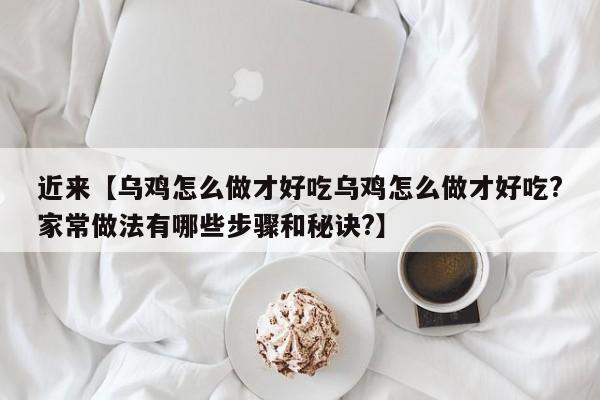 近来【乌鸡怎么做才好吃乌鸡怎么做才好吃?家常做法有哪些步骤和秘诀?】