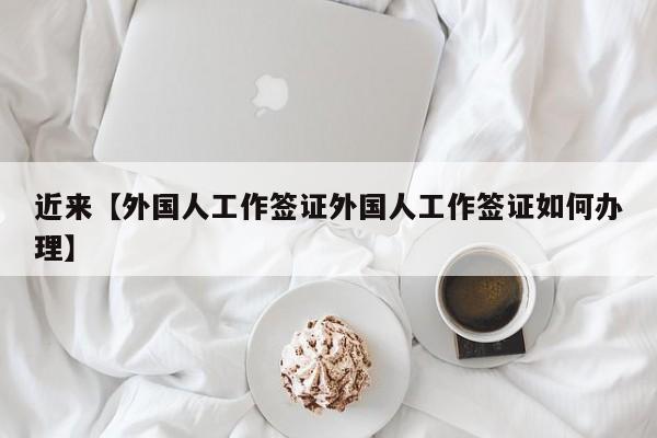 近来【外国人工作签证外国人工作签证如何办理】