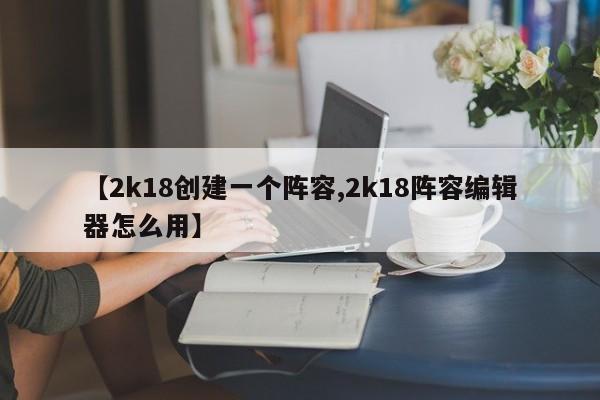 【2k18创建一个阵容,2k18阵容编辑器怎么用】