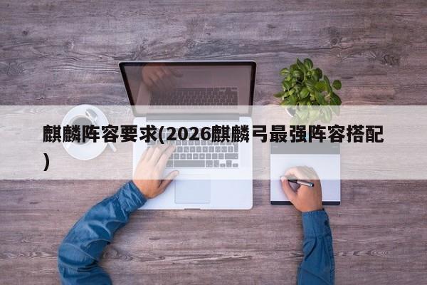麒麟阵容要求(2026麒麟弓最强阵容搭配)