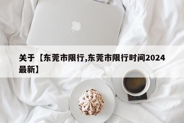 关于【东莞市限行,东莞市限行时间2024最新】