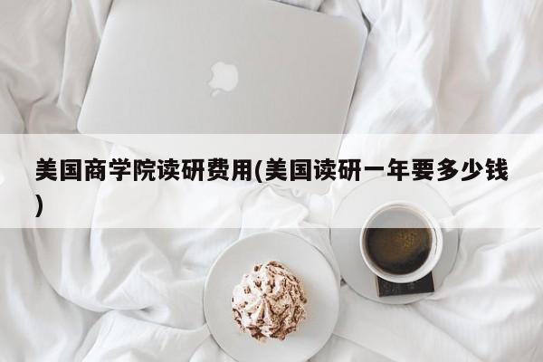 美国商学院读研费用(美国读研一年要多少钱)