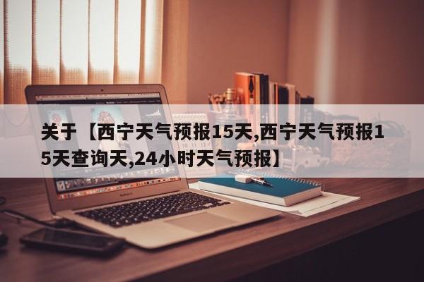 关于【西宁天气预报15天,西宁天气预报15天查询天,24小时天气预报】