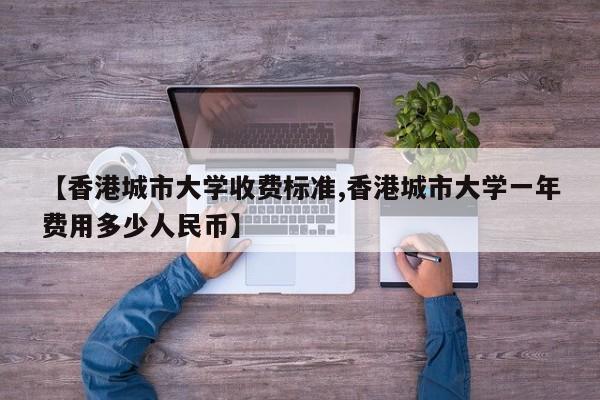 【香港城市大学收费标准,香港城市大学一年费用多少人民币】