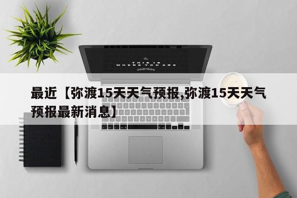 最近【弥渡15天天气预报,弥渡15天天气预报最新消息】