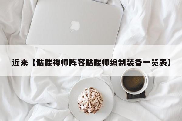 近来【骷髅禅师阵容骷髅师编制装备一览表】