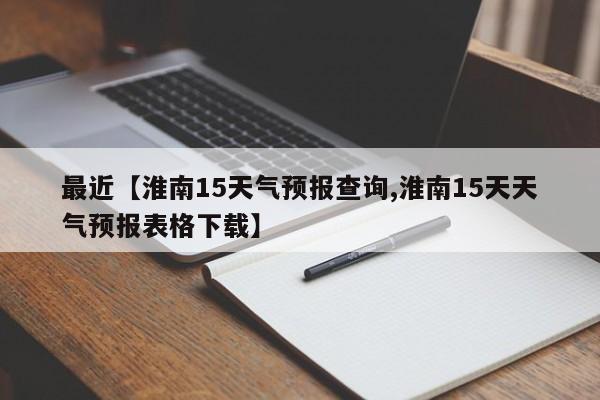 最近【淮南15天气预报查询,淮南15天天气预报表格下载】