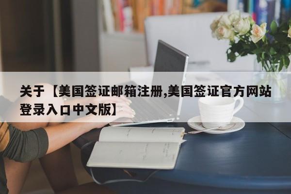 关于【美国签证邮箱注册,美国签证官方网站登录入口中文版】
