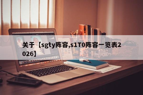 关于【sgty阵容,s1T0阵容一览表2026】