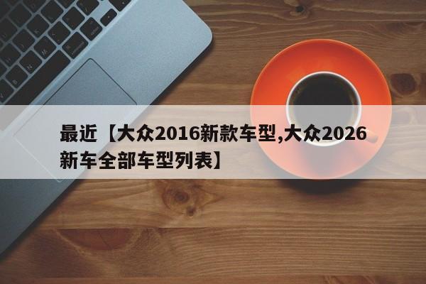 最近【大众2016新款车型,大众2026新车全部车型列表】
