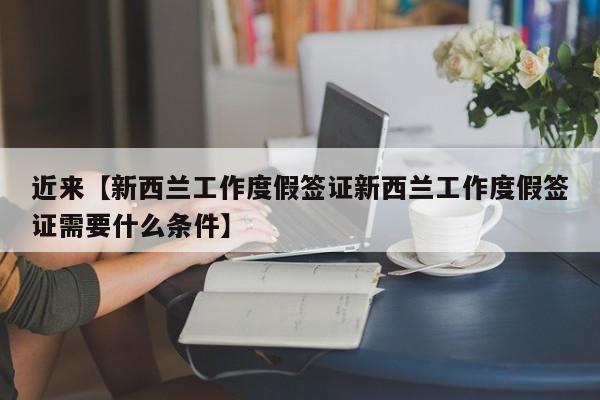 近来【新西兰工作度假签证新西兰工作度假签证需要什么条件】
