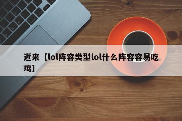 近来【lol阵容类型lol什么阵容容易吃鸡】