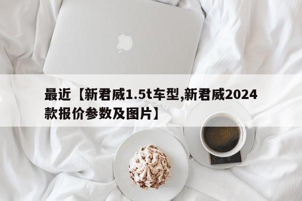 最近【新君威1.5t车型,新君威2024款报价参数及图片】