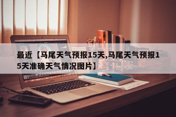 最近【马尾天气预报15天,马尾天气预报15天准确天气情况图片】