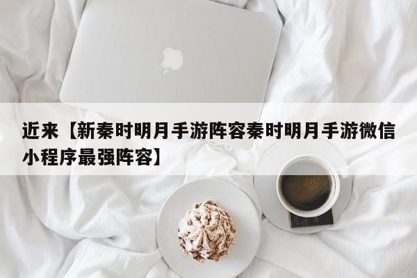 近来【新秦时明月手游阵容秦时明月手游微信小程序最强阵容】