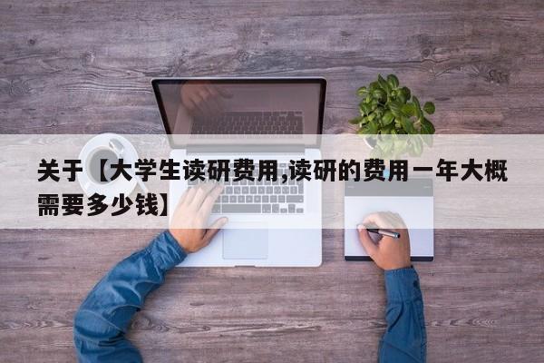 关于【大学生读研费用,读研的费用一年大概需要多少钱】