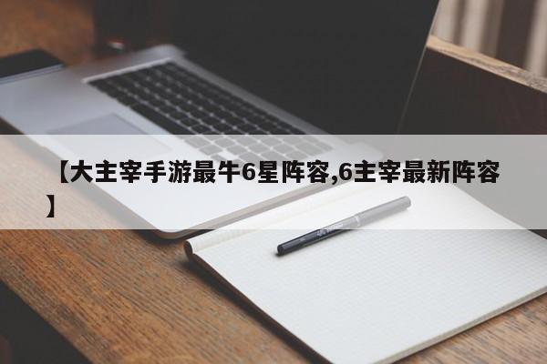 【大主宰手游最牛6星阵容,6主宰最新阵容】