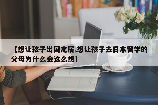 【想让孩子出国定居,想让孩子去日本留学的父母为什么会这么想】