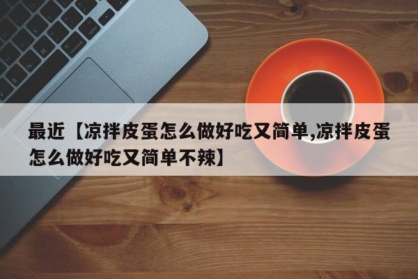 最近【凉拌皮蛋怎么做好吃又简单,凉拌皮蛋怎么做好吃又简单不辣】