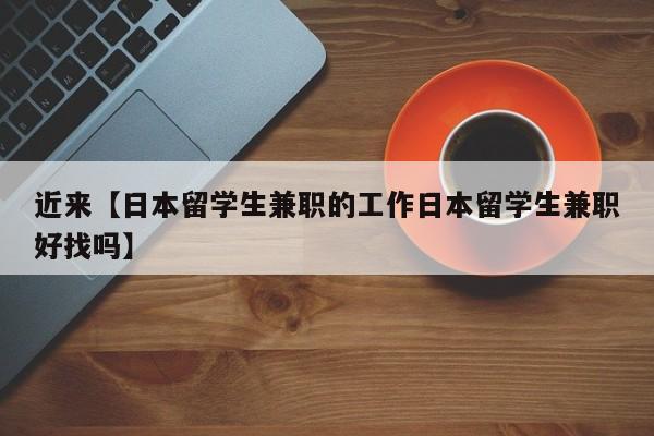 近来【日本留学生兼职的工作日本留学生兼职好找吗】