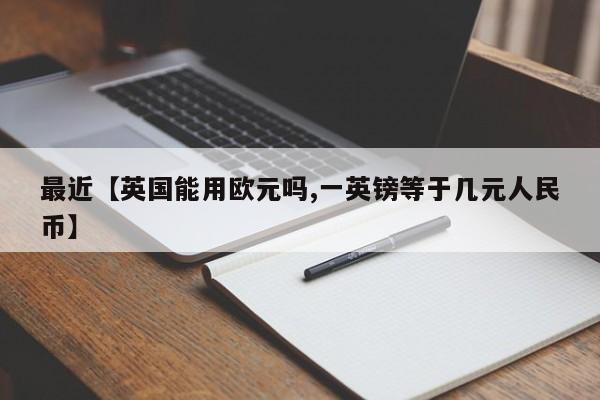 最近【英国能用欧元吗,一英镑等于几元人民币】